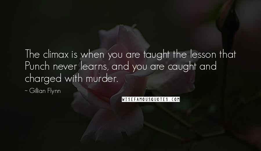 Gillian Flynn Quotes: The climax is when you are taught the lesson that Punch never learns, and you are caught and charged with murder.