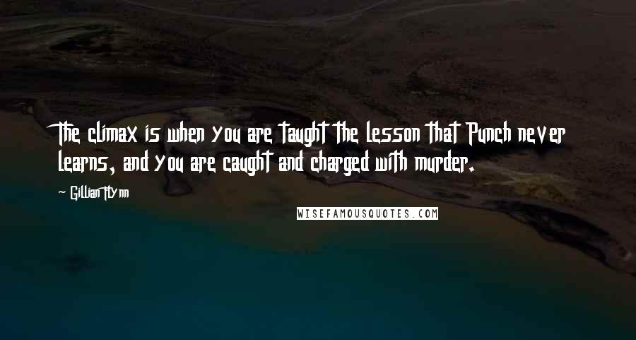 Gillian Flynn Quotes: The climax is when you are taught the lesson that Punch never learns, and you are caught and charged with murder.