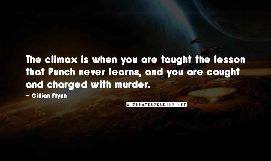Gillian Flynn Quotes: The climax is when you are taught the lesson that Punch never learns, and you are caught and charged with murder.