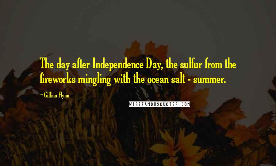 Gillian Flynn Quotes: The day after Independence Day, the sulfur from the fireworks mingling with the ocean salt - summer.