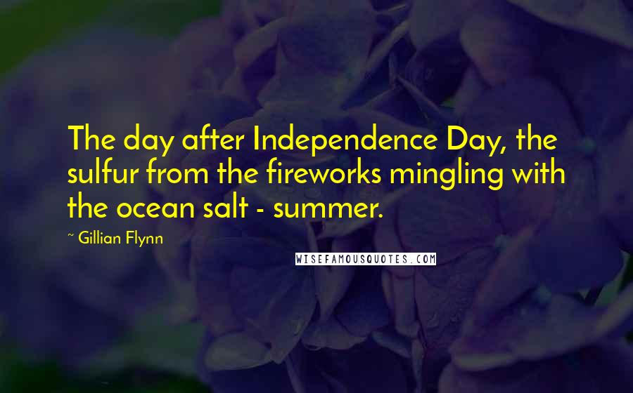 Gillian Flynn Quotes: The day after Independence Day, the sulfur from the fireworks mingling with the ocean salt - summer.