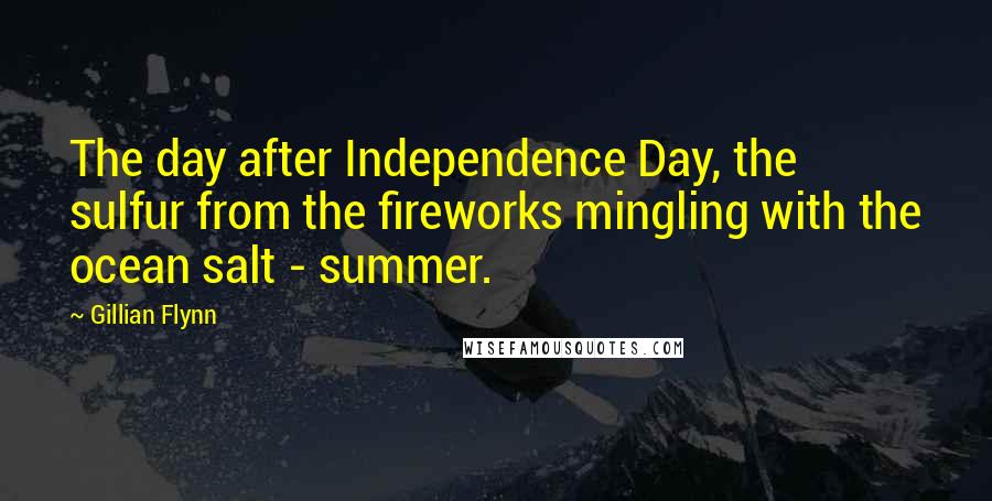 Gillian Flynn Quotes: The day after Independence Day, the sulfur from the fireworks mingling with the ocean salt - summer.