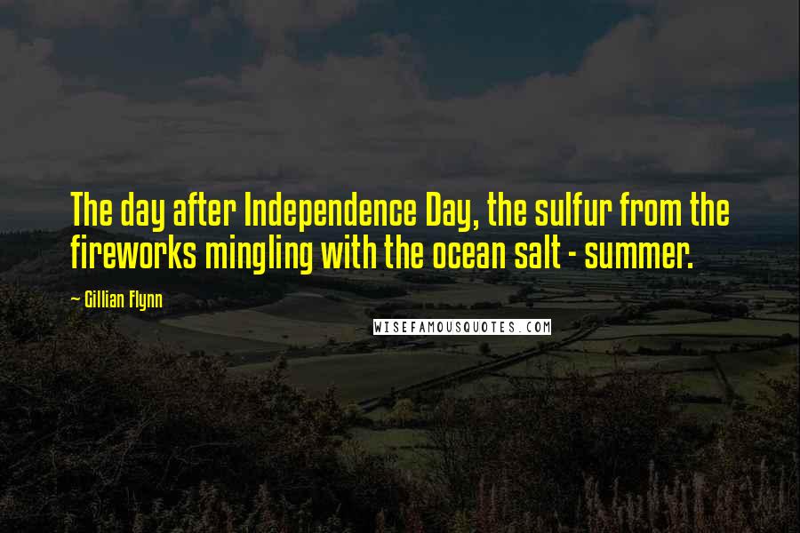 Gillian Flynn Quotes: The day after Independence Day, the sulfur from the fireworks mingling with the ocean salt - summer.