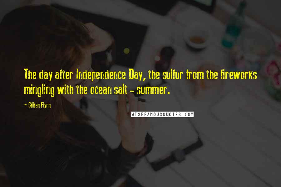 Gillian Flynn Quotes: The day after Independence Day, the sulfur from the fireworks mingling with the ocean salt - summer.