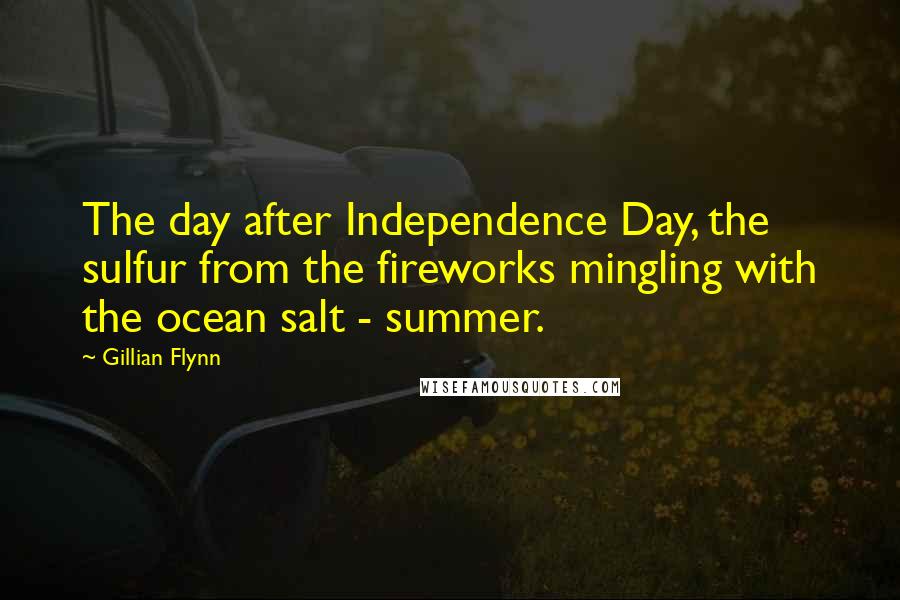 Gillian Flynn Quotes: The day after Independence Day, the sulfur from the fireworks mingling with the ocean salt - summer.