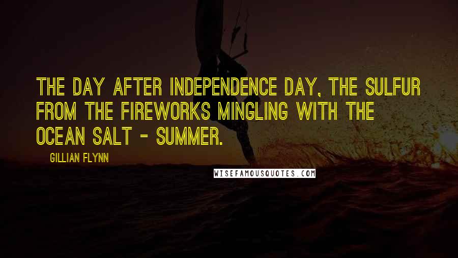 Gillian Flynn Quotes: The day after Independence Day, the sulfur from the fireworks mingling with the ocean salt - summer.