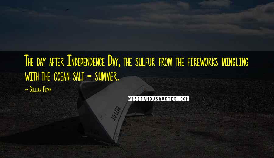 Gillian Flynn Quotes: The day after Independence Day, the sulfur from the fireworks mingling with the ocean salt - summer.