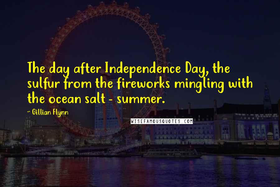 Gillian Flynn Quotes: The day after Independence Day, the sulfur from the fireworks mingling with the ocean salt - summer.