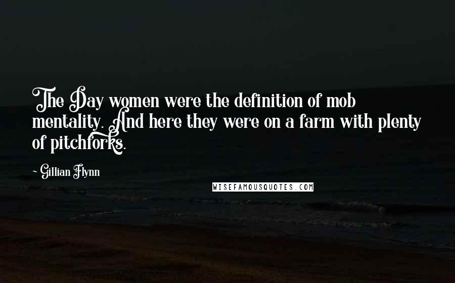 Gillian Flynn Quotes: The Day women were the definition of mob mentality. And here they were on a farm with plenty of pitchforks.