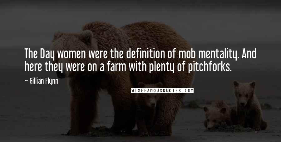 Gillian Flynn Quotes: The Day women were the definition of mob mentality. And here they were on a farm with plenty of pitchforks.