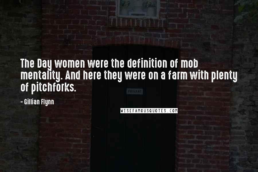 Gillian Flynn Quotes: The Day women were the definition of mob mentality. And here they were on a farm with plenty of pitchforks.