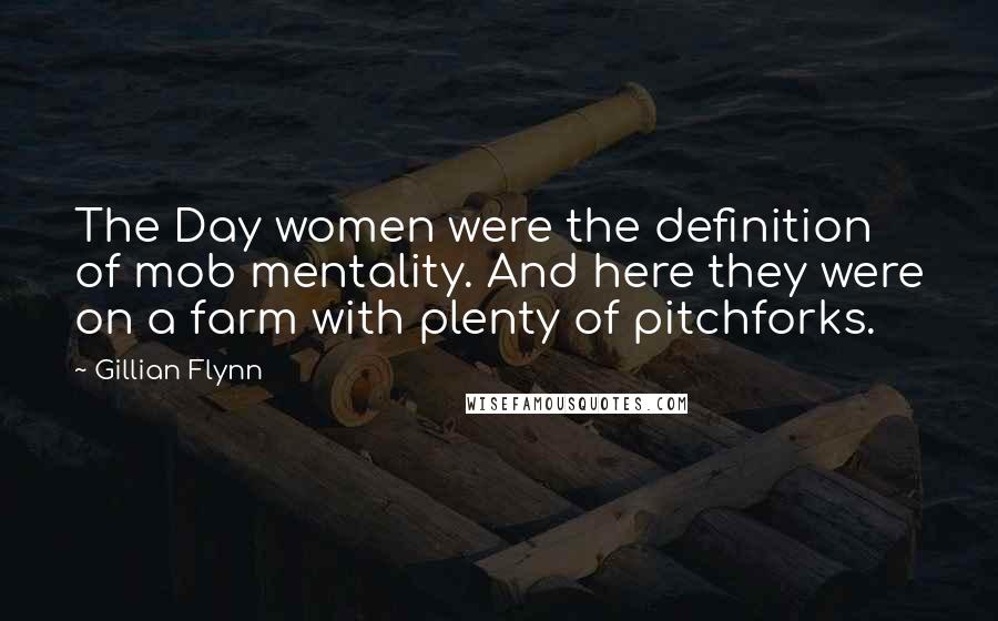 Gillian Flynn Quotes: The Day women were the definition of mob mentality. And here they were on a farm with plenty of pitchforks.