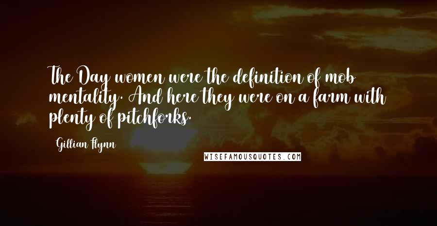 Gillian Flynn Quotes: The Day women were the definition of mob mentality. And here they were on a farm with plenty of pitchforks.