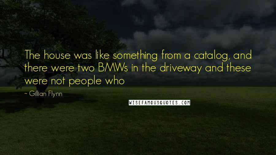 Gillian Flynn Quotes: The house was like something from a catalog, and there were two BMWs in the driveway and these were not people who