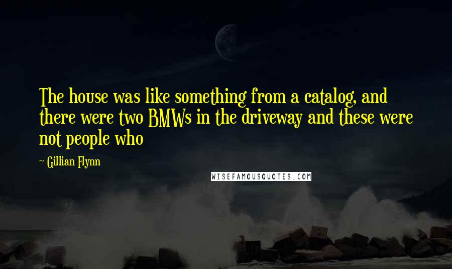 Gillian Flynn Quotes: The house was like something from a catalog, and there were two BMWs in the driveway and these were not people who