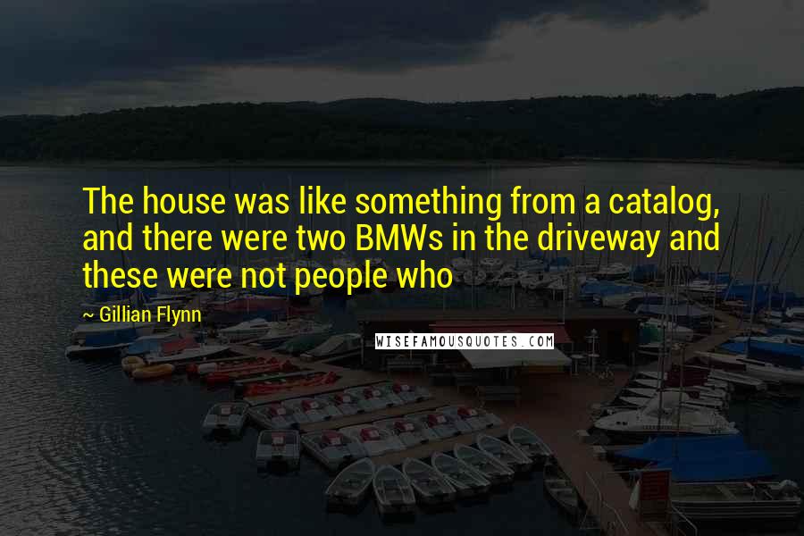Gillian Flynn Quotes: The house was like something from a catalog, and there were two BMWs in the driveway and these were not people who