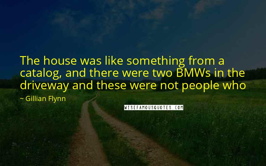 Gillian Flynn Quotes: The house was like something from a catalog, and there were two BMWs in the driveway and these were not people who