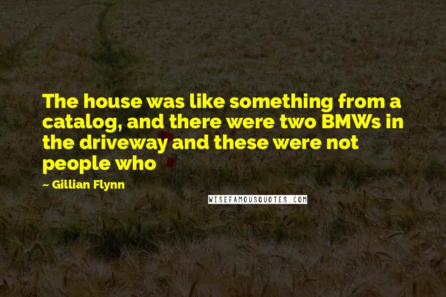Gillian Flynn Quotes: The house was like something from a catalog, and there were two BMWs in the driveway and these were not people who