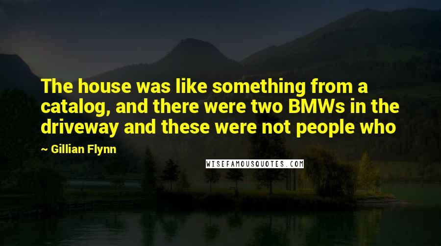 Gillian Flynn Quotes: The house was like something from a catalog, and there were two BMWs in the driveway and these were not people who