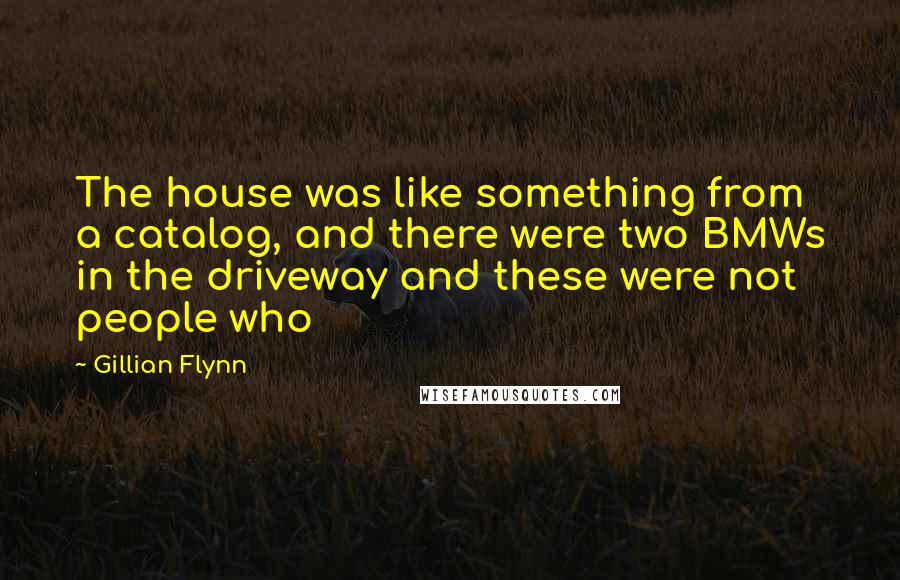 Gillian Flynn Quotes: The house was like something from a catalog, and there were two BMWs in the driveway and these were not people who