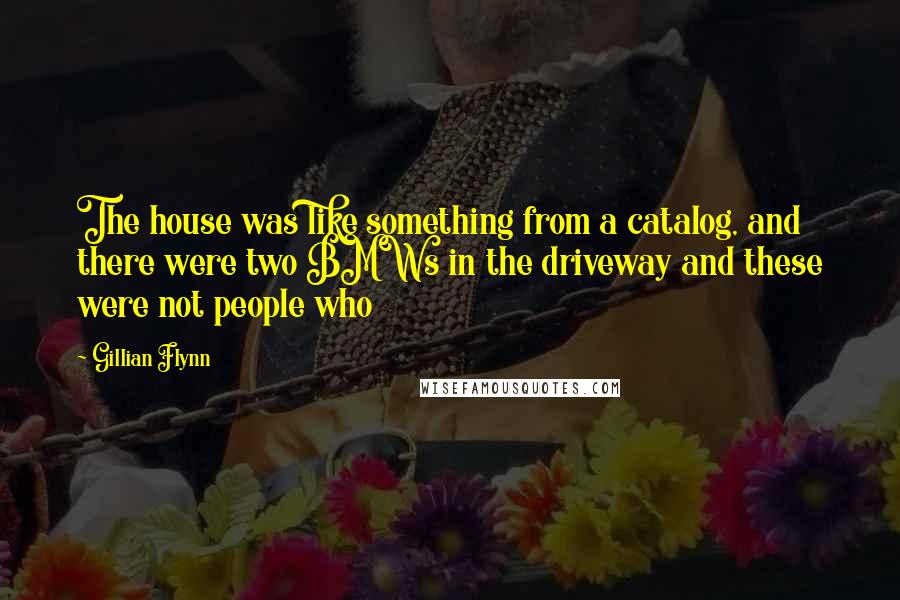 Gillian Flynn Quotes: The house was like something from a catalog, and there were two BMWs in the driveway and these were not people who