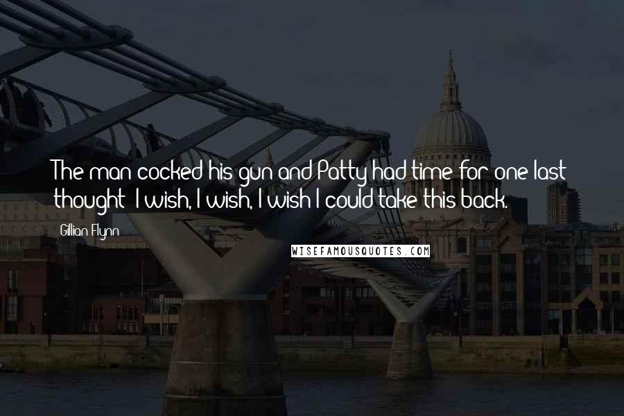 Gillian Flynn Quotes: The man cocked his gun and Patty had time for one last thought: I wish, I wish, I wish I could take this back.