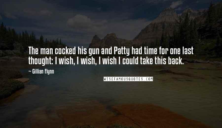 Gillian Flynn Quotes: The man cocked his gun and Patty had time for one last thought: I wish, I wish, I wish I could take this back.