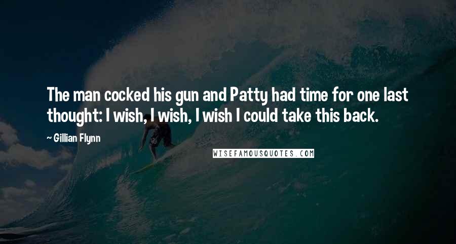 Gillian Flynn Quotes: The man cocked his gun and Patty had time for one last thought: I wish, I wish, I wish I could take this back.