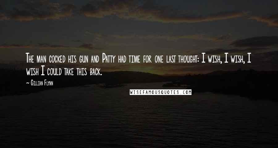Gillian Flynn Quotes: The man cocked his gun and Patty had time for one last thought: I wish, I wish, I wish I could take this back.