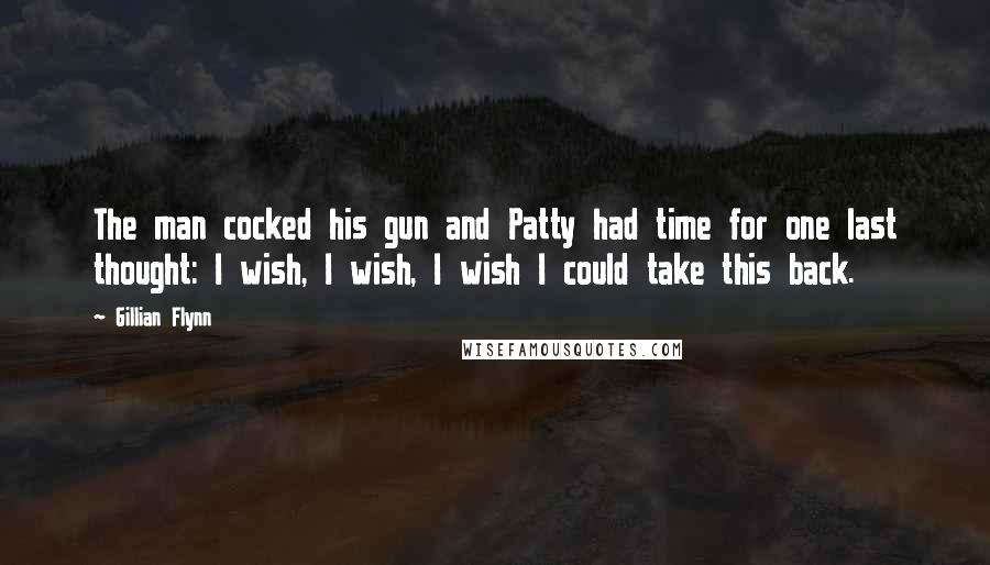 Gillian Flynn Quotes: The man cocked his gun and Patty had time for one last thought: I wish, I wish, I wish I could take this back.