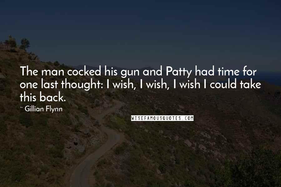 Gillian Flynn Quotes: The man cocked his gun and Patty had time for one last thought: I wish, I wish, I wish I could take this back.