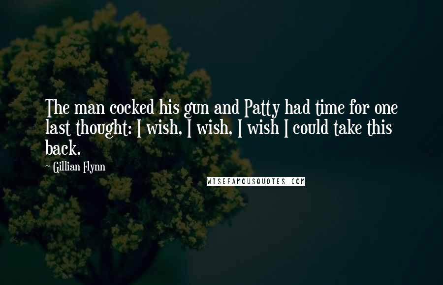 Gillian Flynn Quotes: The man cocked his gun and Patty had time for one last thought: I wish, I wish, I wish I could take this back.