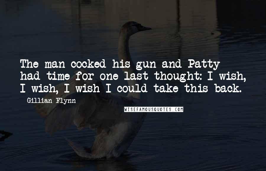 Gillian Flynn Quotes: The man cocked his gun and Patty had time for one last thought: I wish, I wish, I wish I could take this back.
