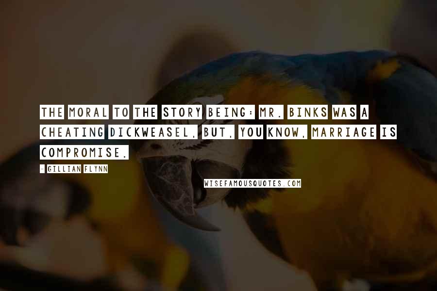 Gillian Flynn Quotes: The moral to the story being: Mr. Binks was a cheating dickweasel, but, you know, marriage is compromise.