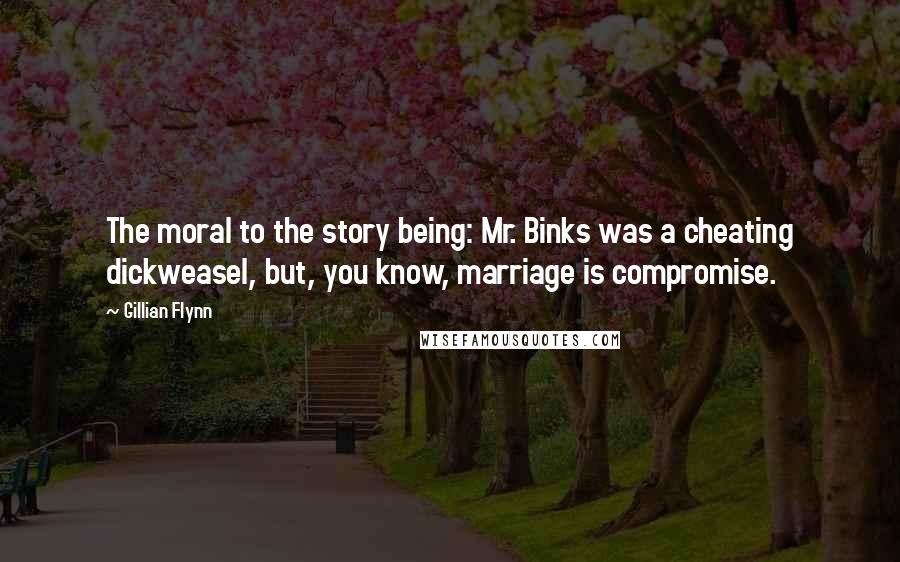 Gillian Flynn Quotes: The moral to the story being: Mr. Binks was a cheating dickweasel, but, you know, marriage is compromise.