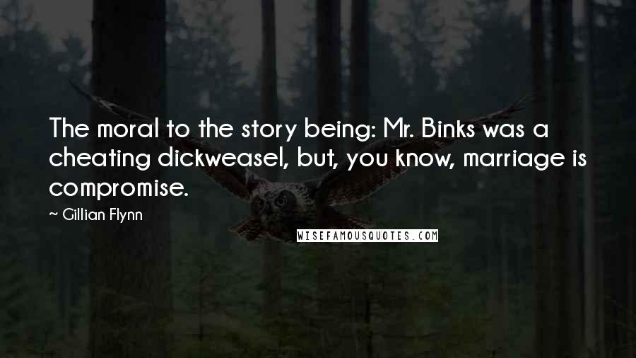 Gillian Flynn Quotes: The moral to the story being: Mr. Binks was a cheating dickweasel, but, you know, marriage is compromise.