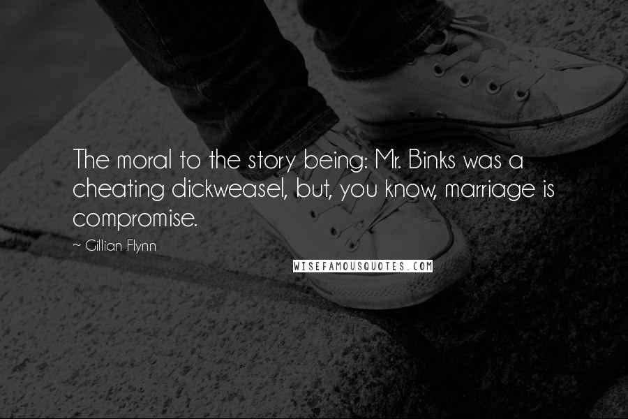 Gillian Flynn Quotes: The moral to the story being: Mr. Binks was a cheating dickweasel, but, you know, marriage is compromise.