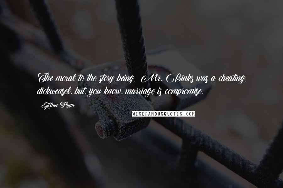 Gillian Flynn Quotes: The moral to the story being: Mr. Binks was a cheating dickweasel, but, you know, marriage is compromise.