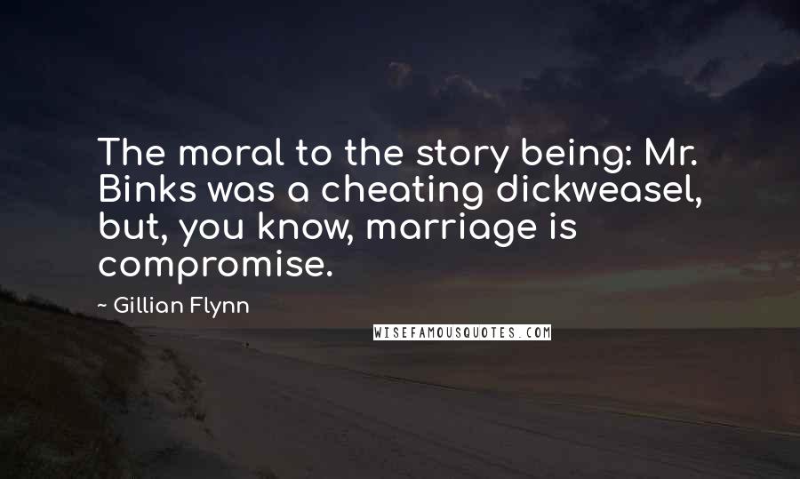 Gillian Flynn Quotes: The moral to the story being: Mr. Binks was a cheating dickweasel, but, you know, marriage is compromise.