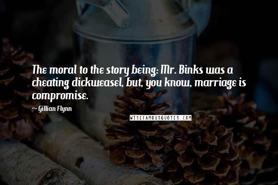 Gillian Flynn Quotes: The moral to the story being: Mr. Binks was a cheating dickweasel, but, you know, marriage is compromise.