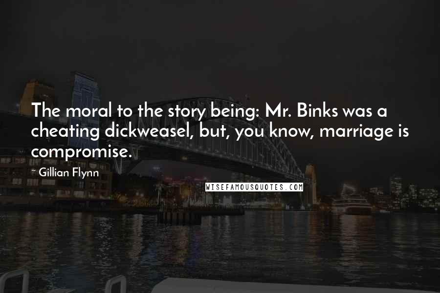 Gillian Flynn Quotes: The moral to the story being: Mr. Binks was a cheating dickweasel, but, you know, marriage is compromise.