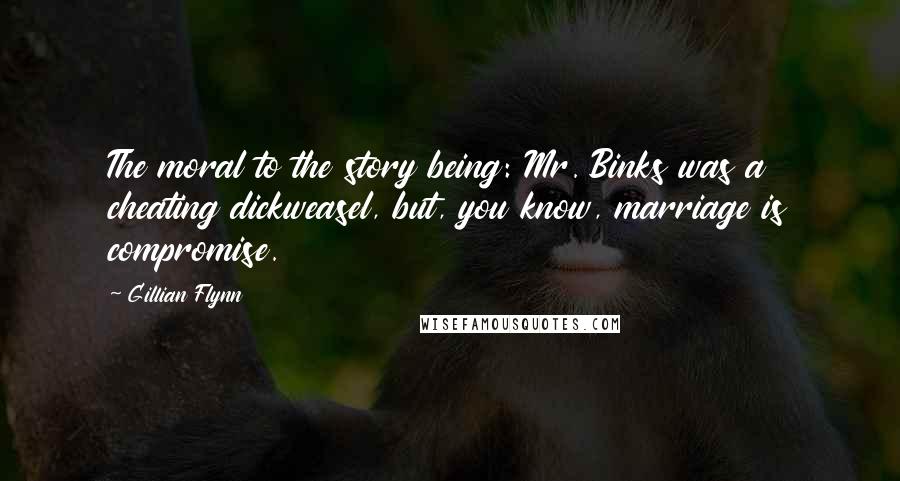 Gillian Flynn Quotes: The moral to the story being: Mr. Binks was a cheating dickweasel, but, you know, marriage is compromise.