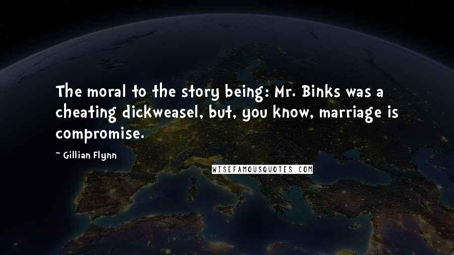 Gillian Flynn Quotes: The moral to the story being: Mr. Binks was a cheating dickweasel, but, you know, marriage is compromise.