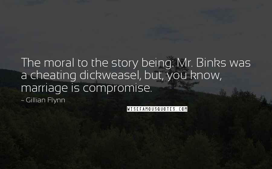 Gillian Flynn Quotes: The moral to the story being: Mr. Binks was a cheating dickweasel, but, you know, marriage is compromise.