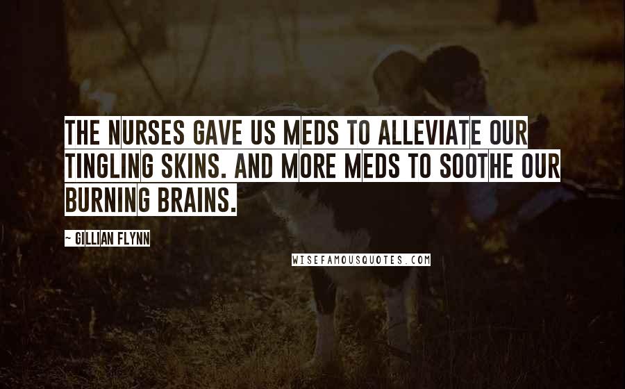 Gillian Flynn Quotes: The nurses gave us meds to alleviate our tingling skins. And more meds to soothe our burning brains.