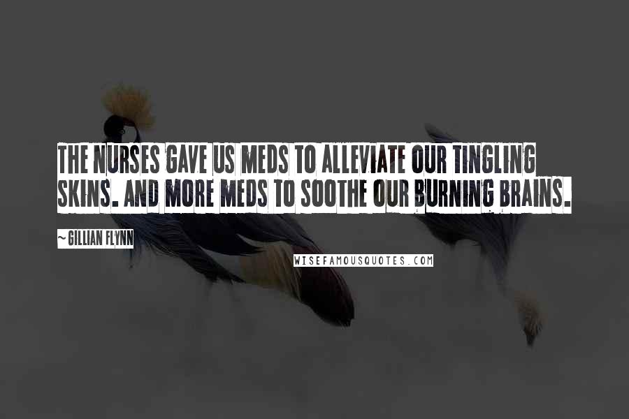 Gillian Flynn Quotes: The nurses gave us meds to alleviate our tingling skins. And more meds to soothe our burning brains.