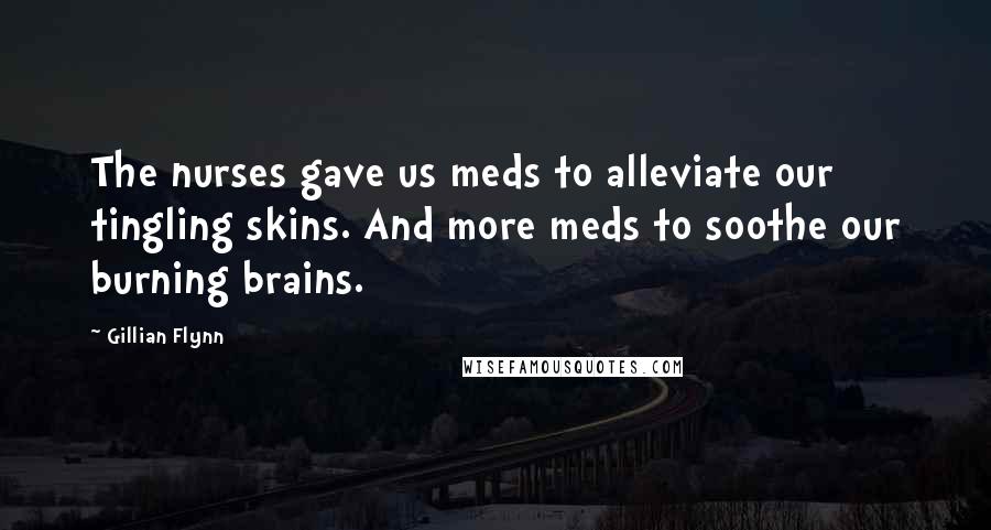 Gillian Flynn Quotes: The nurses gave us meds to alleviate our tingling skins. And more meds to soothe our burning brains.