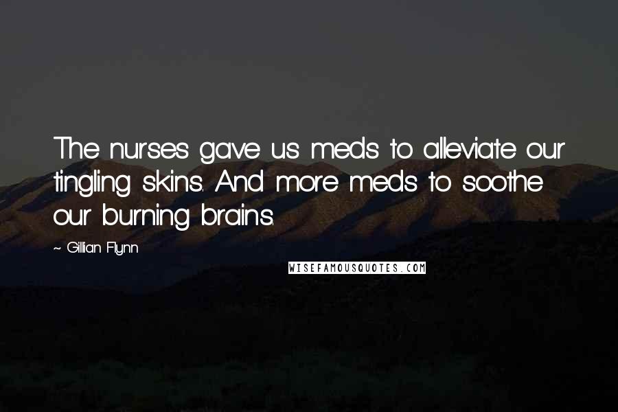 Gillian Flynn Quotes: The nurses gave us meds to alleviate our tingling skins. And more meds to soothe our burning brains.