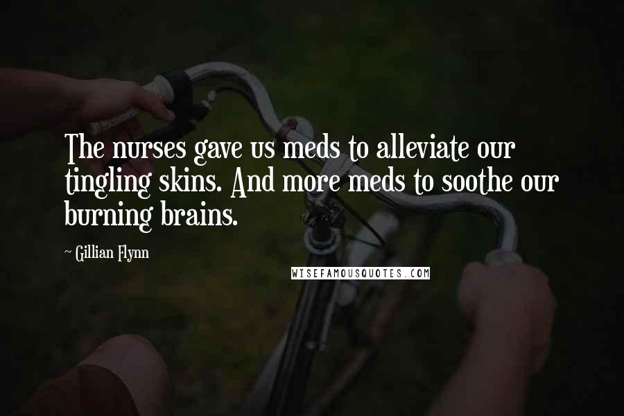 Gillian Flynn Quotes: The nurses gave us meds to alleviate our tingling skins. And more meds to soothe our burning brains.