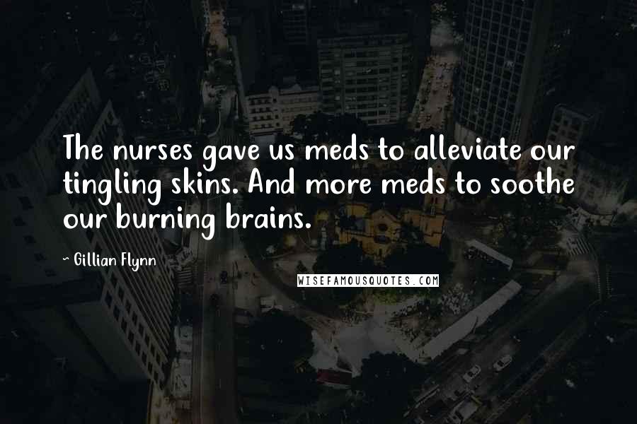 Gillian Flynn Quotes: The nurses gave us meds to alleviate our tingling skins. And more meds to soothe our burning brains.